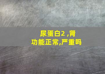 尿蛋白2 ,肾功能正常,严重吗